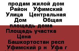 продам жилой дом › Район ­ Уфимский › Улица ­ Центральная › Дом ­ 49 › Общая площадь дома ­ 50 › Площадь участка ­ 17 › Цена ­ 1 300 000 - Башкортостан респ., Уфимский р-н, Уфа г. Недвижимость » Дома, коттеджи, дачи продажа   . Башкортостан респ.